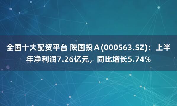 全国十大配资平台 陕国投Ａ(000563.SZ)：上半年净利润7.26亿元，同比增长5.74%
