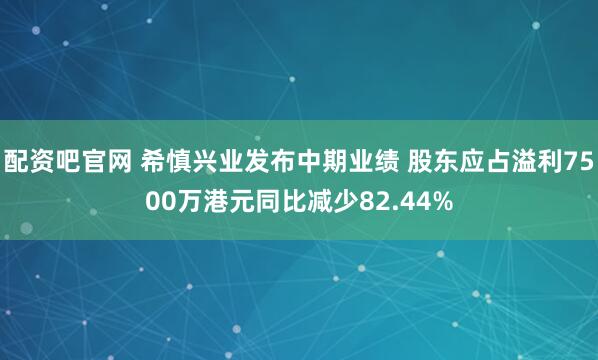 配资吧官网 希慎兴业发布中期业绩 股东应占溢利7500万港元同比减少82.44%