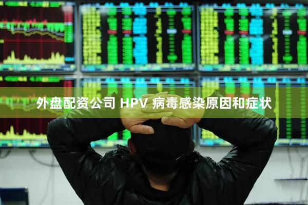 外盘配资公司 HPV 病毒感染原因和症状