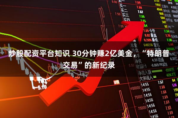 炒股配资平台知识 30分钟赚2亿美金，“特朗普交易”的新纪录