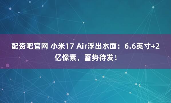 配资吧官网 小米17 Air浮出水面：6.6英寸+2亿像素，蓄势待发！