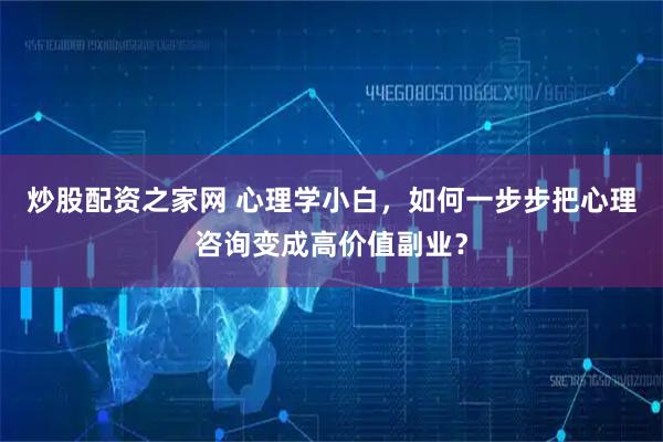 炒股配资之家网 心理学小白，如何一步步把心理咨询变成高价值副业？