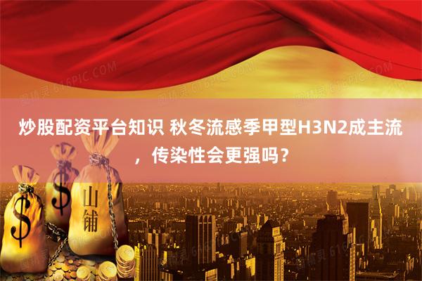 炒股配资平台知识 秋冬流感季甲型H3N2成主流，传染性会更强吗？