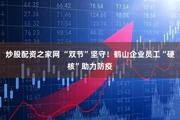 炒股配资之家网 “双节”坚守！鹤山企业员工“硬核”助力防疫