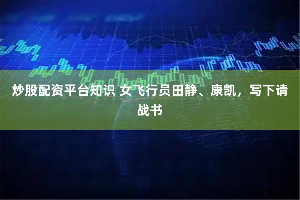 炒股配资平台知识 女飞行员田静、康凯，写下请战书