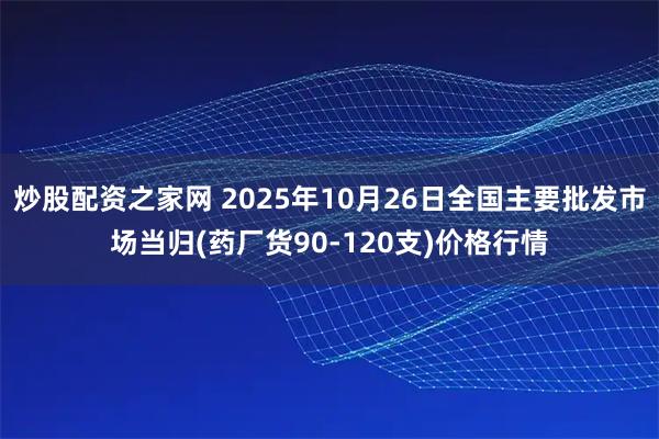 炒股配资之家网 2025年10月26日全国主要批发市场当归(药厂货90-120支)价格行情