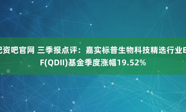 配资吧官网 三季报点评：嘉实标普生物科技精选行业ETF(QDII)基金季度涨幅19.52%