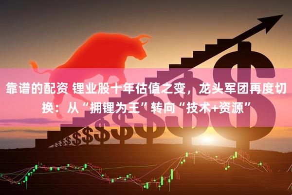 靠谱的配资 锂业股十年估值之变，龙头军团再度切换：从“拥锂为王”转向“技术+资源”