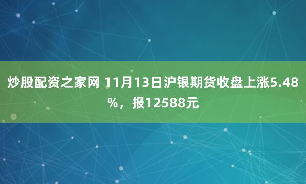 炒股配资之家网 11月13日沪银期货收盘上涨5.48%，报12588元