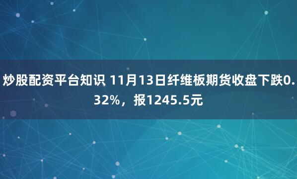 炒股配资平台知识 11月13日纤维板期货收盘下跌0.32%，报1245.5元