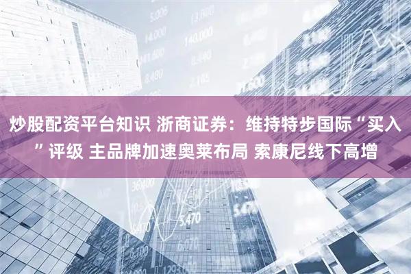 炒股配资平台知识 浙商证券：维持特步国际“买入”评级 主品牌加速奥莱布局 索康尼线下高增