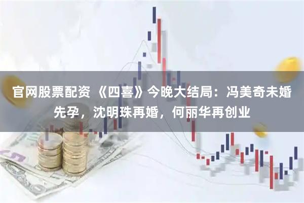 官网股票配资 《四喜》今晚大结局：冯美奇未婚先孕，沈明珠再婚，何丽华再创业