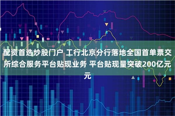 配资首选炒股门户 工行北京分行落地全国首单票交所综合服务平台贴现业务 平台贴现量突破200亿元