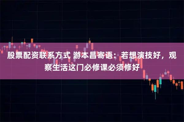 股票配资联系方式 游本昌寄语：若想演技好，观察生活这门必修课必须修好