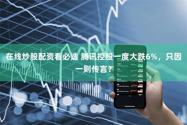 在线炒股配资看必选 腾讯控股一度大跌6%，只因一则传言？