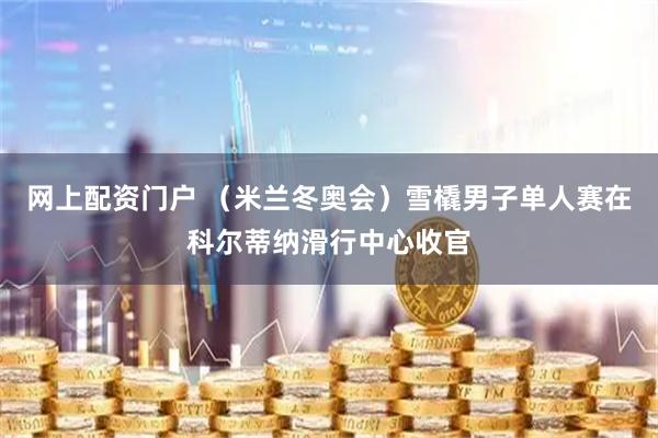 网上配资门户 （米兰冬奥会）雪橇男子单人赛在科尔蒂纳滑行中心收官