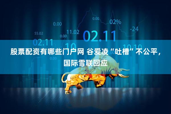 股票配资有哪些门户网 谷爱凌“吐槽”不公平，国际雪联回应