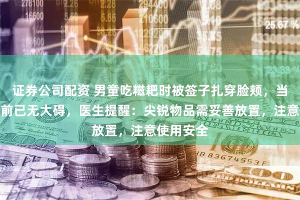 证券公司配资 男童吃糍耙时被签子扎穿脸颊，当事人：目前已无大碍，医生提醒：尖锐物品需妥善放置，注意使用安全