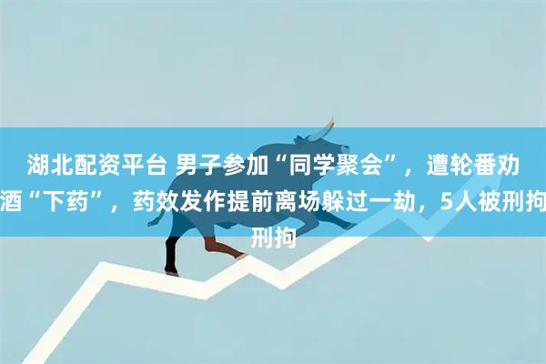 湖北配资平台 男子参加“同学聚会”，遭轮番劝酒“下药”，药效发作提前离场躲过一劫，5人被刑拘
