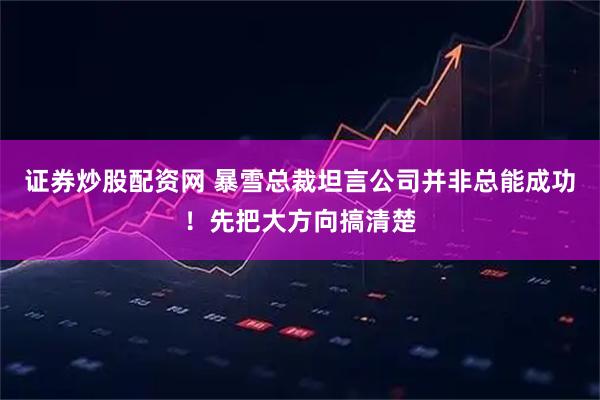 证券炒股配资网 暴雪总裁坦言公司并非总能成功！先把大方向搞清楚