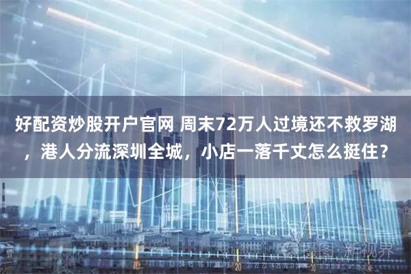 好配资炒股开户官网 周末72万人过境还不救罗湖，港人分流深圳全城，小店一落千丈怎么挺住？