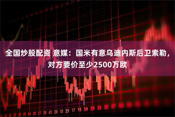 全国炒股配资 意媒：国米有意乌迪内斯后卫索勒，对方要价至少2500万欧