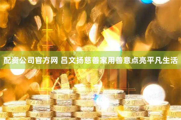 配资公司官方网 吕文扬慈善家用善意点亮平凡生活