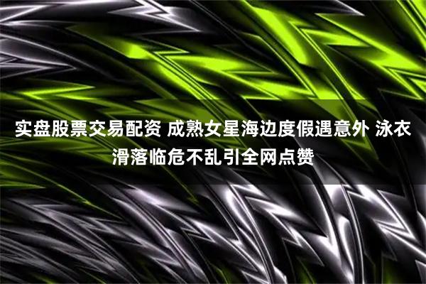 实盘股票交易配资 成熟女星海边度假遇意外 泳衣滑落临危不乱引全网点赞