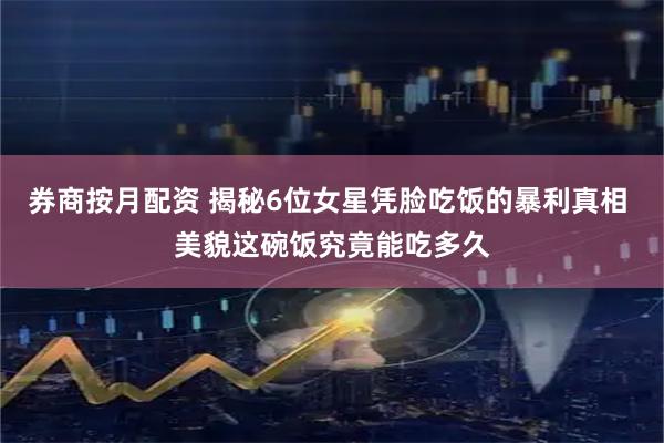 券商按月配资 揭秘6位女星凭脸吃饭的暴利真相 美貌这碗饭究竟能吃多久