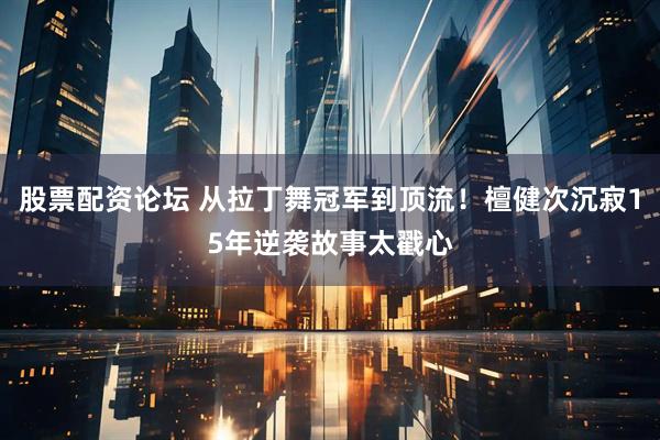 股票配资论坛 从拉丁舞冠军到顶流！檀健次沉寂15年逆袭故事太戳心