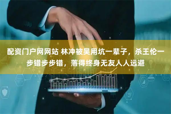 配资门户网网站 林冲被吴用坑一辈子，杀王伦一步错步步错，落得终身无友人人远避