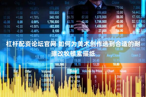 杠杆配资论坛官网 如何为美术创作选到合适的耐擦改牧顿素描纸