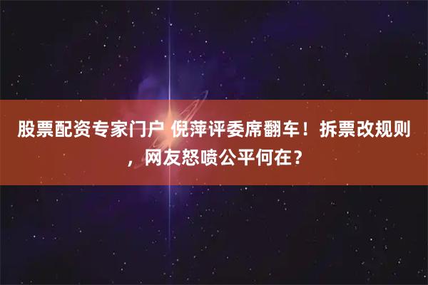 股票配资专家门户 倪萍评委席翻车！拆票改规则，网友怒喷公平何在？