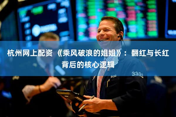 杭州网上配资 《乘风破浪的姐姐》：翻红与长红背后的核心逻辑