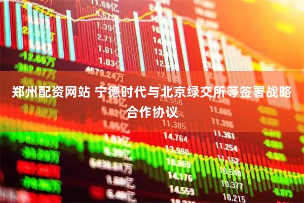 郑州配资网站 宁德时代与北京绿交所等签署战略合作协议