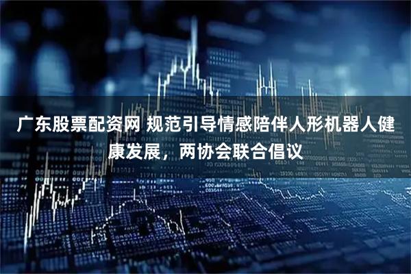广东股票配资网 规范引导情感陪伴人形机器人健康发展，两协会联合倡议