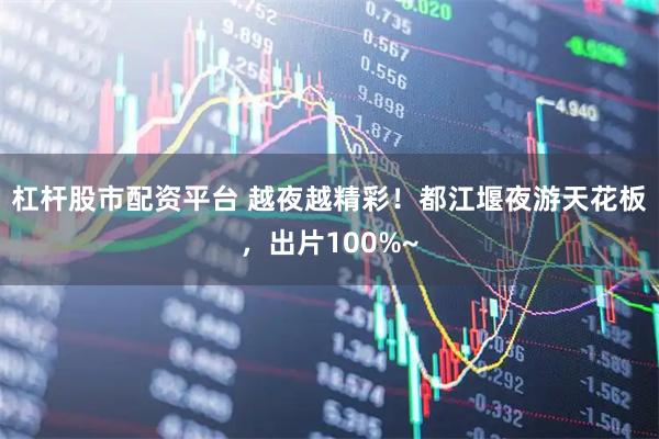 杠杆股市配资平台 越夜越精彩！都江堰夜游天花板，出片100%~