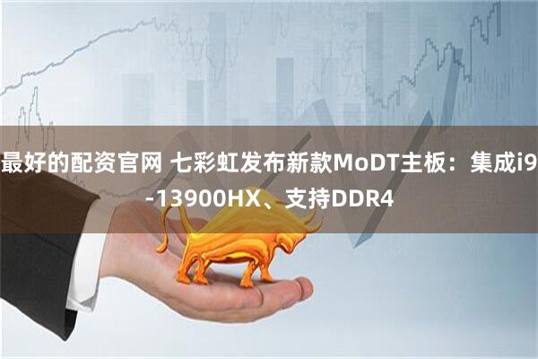 最好的配资官网 七彩虹发布新款MoDT主板：集成i9-13900HX、支持DDR4