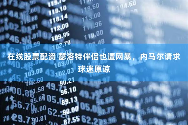 在线股票配资 瑟洛特伴侣也遭网暴，内马尔请求球迷原谅