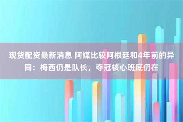 现货配资最新消息 阿媒比较阿根廷和4年前的异同：梅西仍是队长，夺冠核心班底仍在