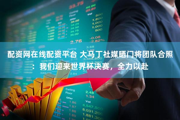 配资网在线配资平台 大马丁社媒晒门将团队合照：我们迎来世界杯决赛，全力以赴