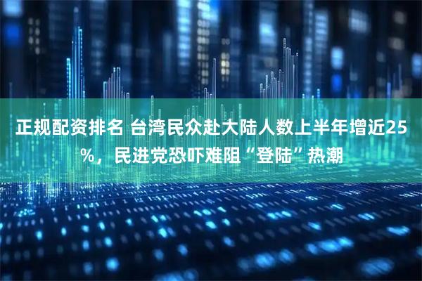 正规配资排名 台湾民众赴大陆人数上半年增近25%，民进党恐吓难阻“登陆”热潮