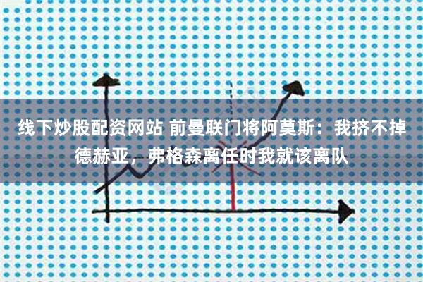 线下炒股配资网站 前曼联门将阿莫斯：我挤不掉德赫亚，弗格森离任时我就该离队