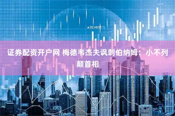证券配资开户网 梅德韦杰夫讽刺伯纳姆：小不列颠首相
