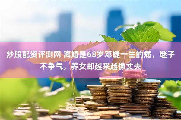 炒股配资评测网 离婚是68岁邓婕一生的痛，继子不争气，养女却越来越像丈夫