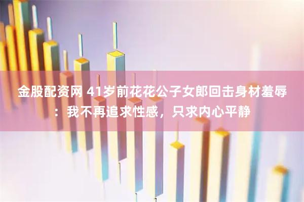 金股配资网 41岁前花花公子女郎回击身材羞辱：我不再追求性感，只求内心平静