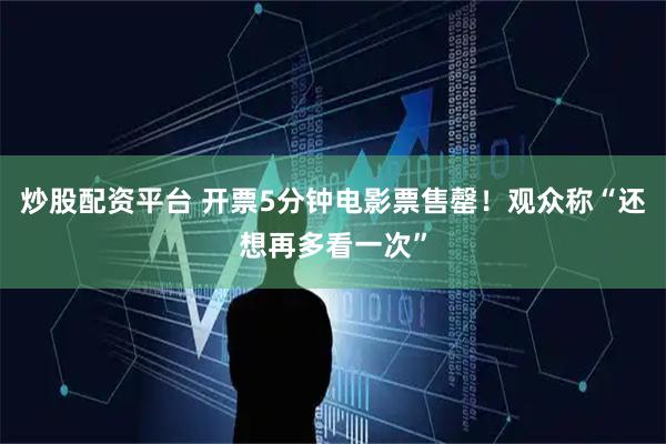 炒股配资平台 开票5分钟电影票售罄！观众称“还想再多看一次”