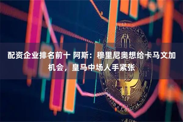 配资企业排名前十 阿斯：穆里尼奥想给卡马文加机会，皇马中场人手紧张