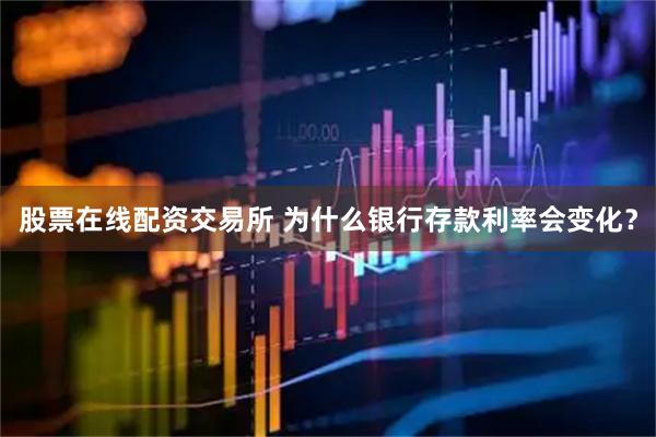 股票在线配资交易所 为什么银行存款利率会变化？
