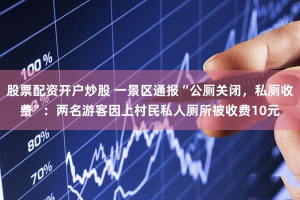 股票配资开户炒股 一景区通报“公厕关闭，私厕收费”：两名游客因上村民私人厕所被收费10元